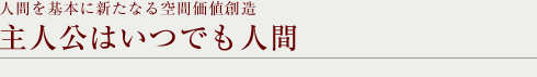 人間を基本に新たなる空間価値創造 主人公はいつでも人間