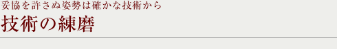 妥協を許さぬ姿勢は確かな技術から 技術の練磨
